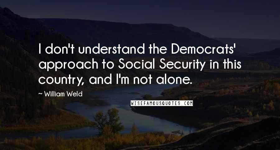 William Weld Quotes: I don't understand the Democrats' approach to Social Security in this country, and I'm not alone.