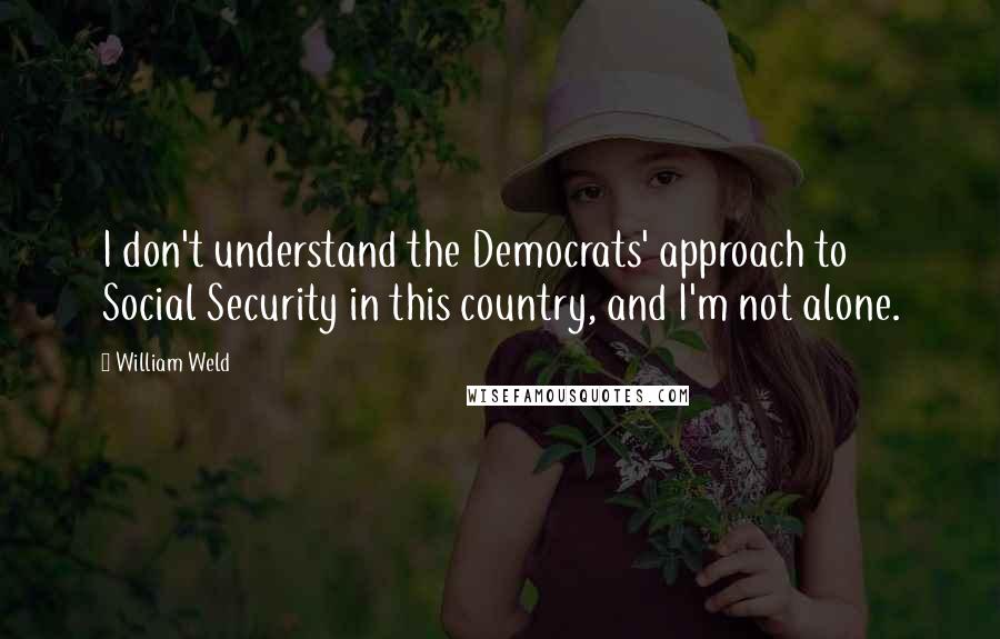 William Weld Quotes: I don't understand the Democrats' approach to Social Security in this country, and I'm not alone.