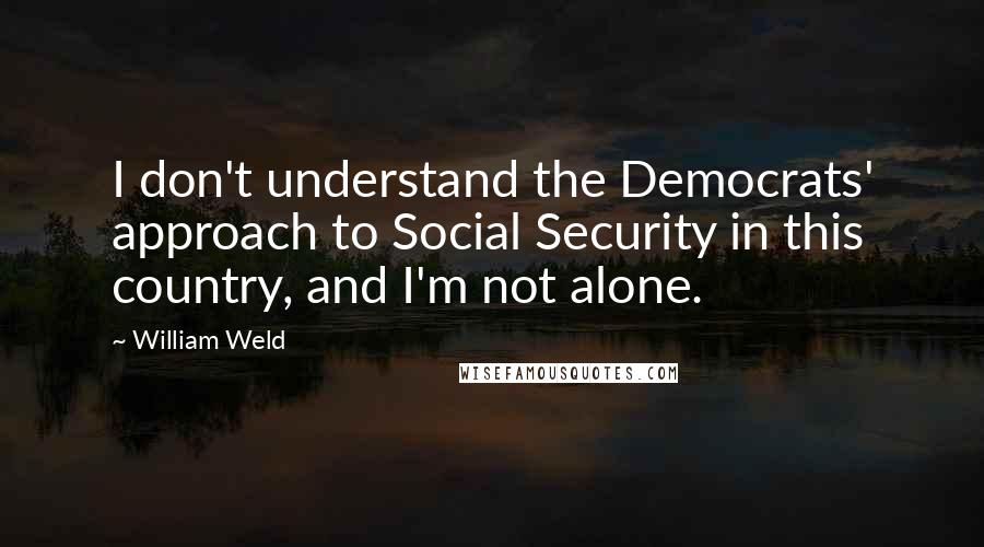 William Weld Quotes: I don't understand the Democrats' approach to Social Security in this country, and I'm not alone.