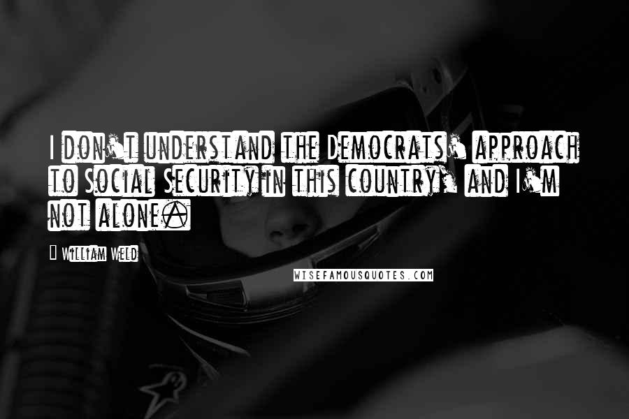 William Weld Quotes: I don't understand the Democrats' approach to Social Security in this country, and I'm not alone.