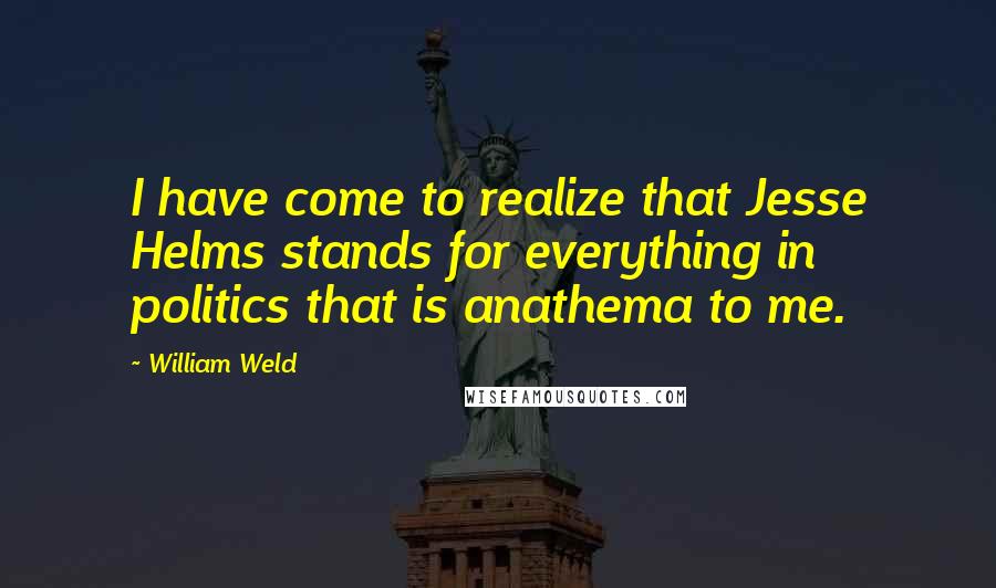 William Weld Quotes: I have come to realize that Jesse Helms stands for everything in politics that is anathema to me.