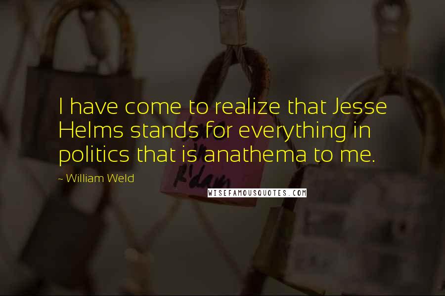 William Weld Quotes: I have come to realize that Jesse Helms stands for everything in politics that is anathema to me.