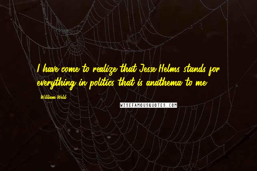 William Weld Quotes: I have come to realize that Jesse Helms stands for everything in politics that is anathema to me.