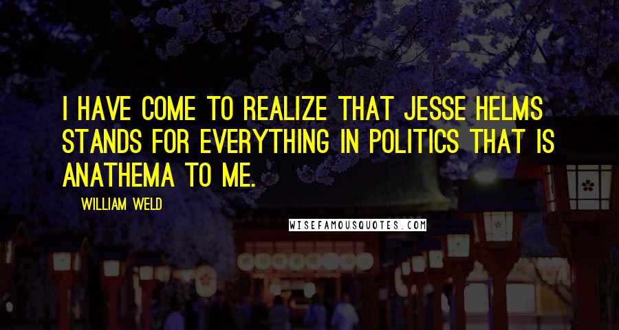 William Weld Quotes: I have come to realize that Jesse Helms stands for everything in politics that is anathema to me.