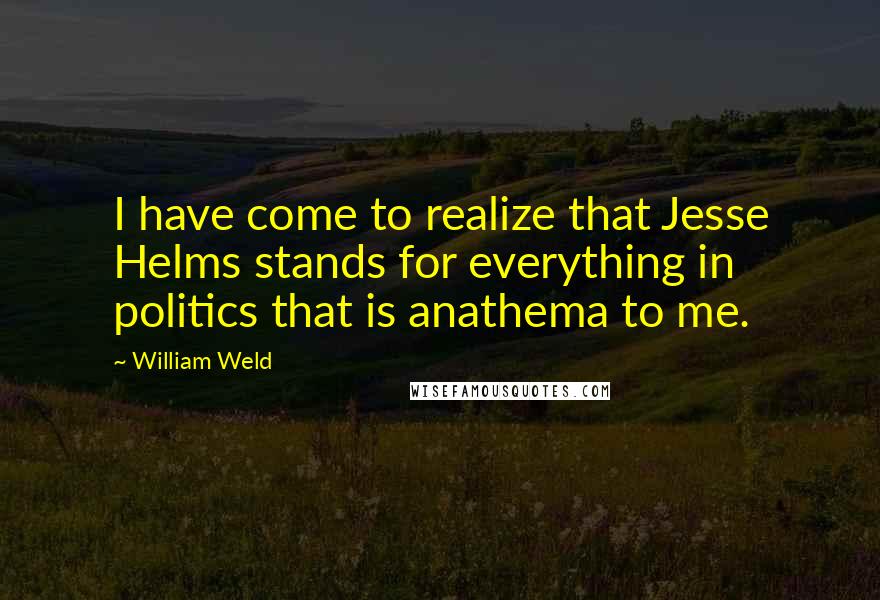 William Weld Quotes: I have come to realize that Jesse Helms stands for everything in politics that is anathema to me.