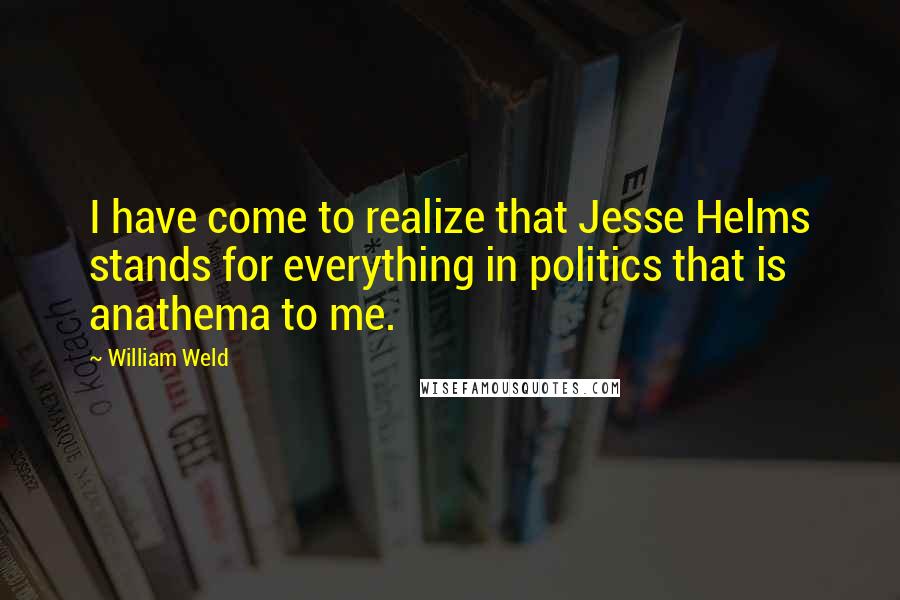 William Weld Quotes: I have come to realize that Jesse Helms stands for everything in politics that is anathema to me.