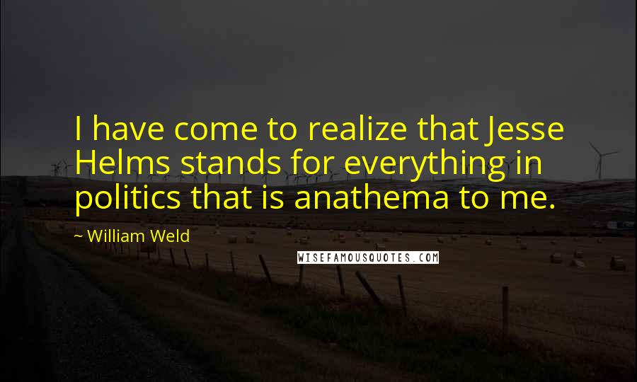 William Weld Quotes: I have come to realize that Jesse Helms stands for everything in politics that is anathema to me.