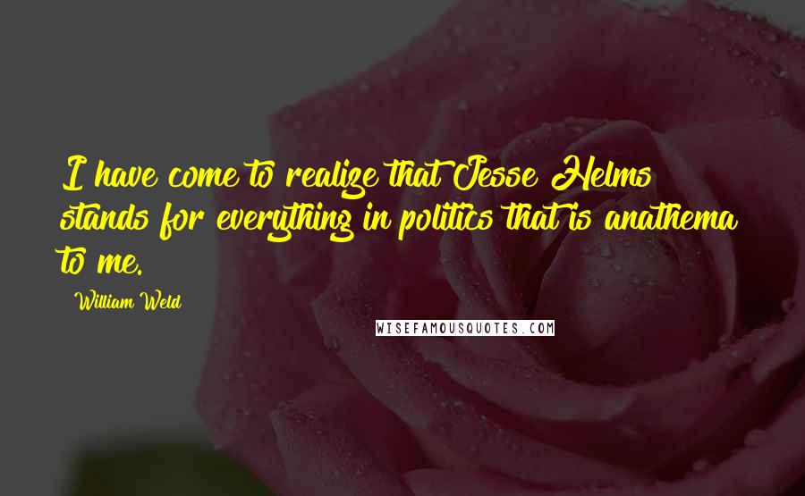 William Weld Quotes: I have come to realize that Jesse Helms stands for everything in politics that is anathema to me.