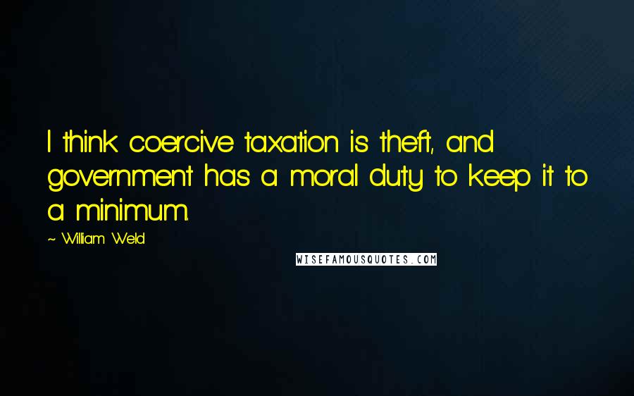 William Weld Quotes: I think coercive taxation is theft, and government has a moral duty to keep it to a minimum.