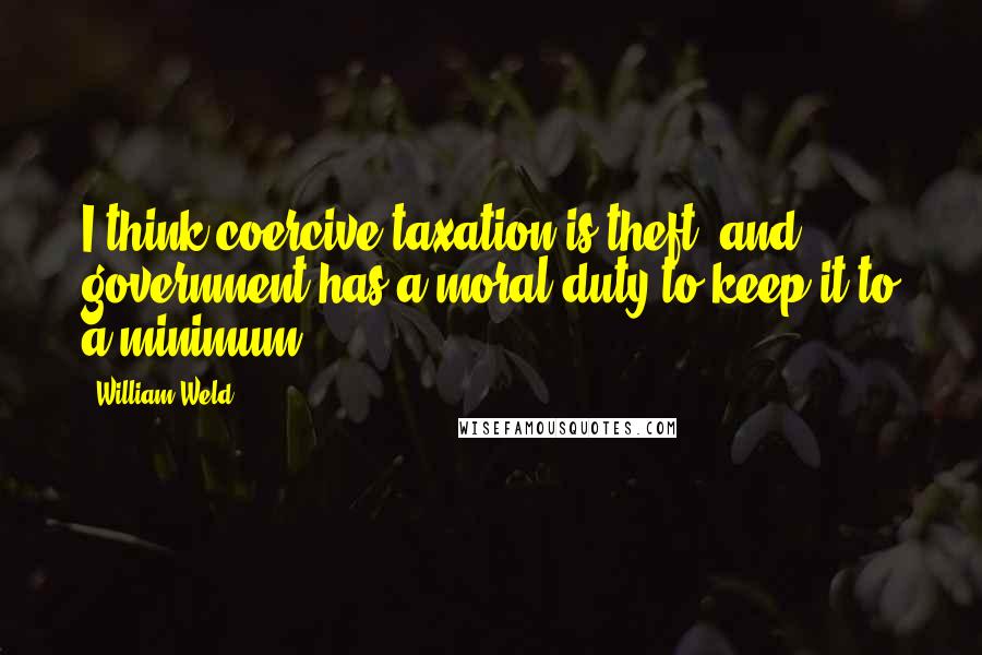 William Weld Quotes: I think coercive taxation is theft, and government has a moral duty to keep it to a minimum.