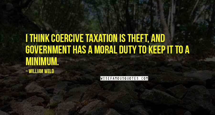 William Weld Quotes: I think coercive taxation is theft, and government has a moral duty to keep it to a minimum.