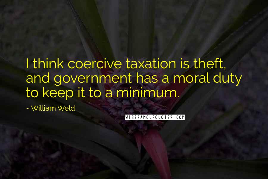 William Weld Quotes: I think coercive taxation is theft, and government has a moral duty to keep it to a minimum.