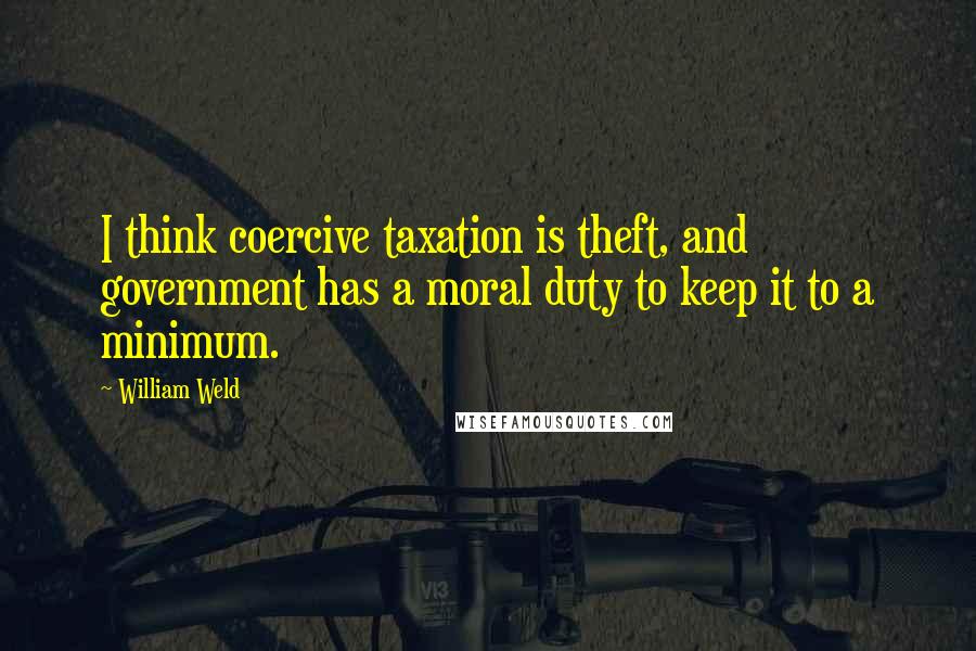 William Weld Quotes: I think coercive taxation is theft, and government has a moral duty to keep it to a minimum.