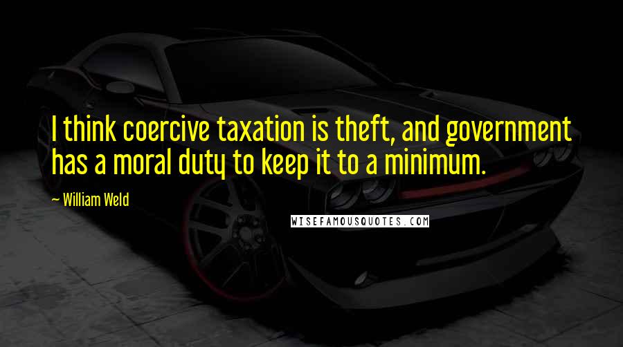 William Weld Quotes: I think coercive taxation is theft, and government has a moral duty to keep it to a minimum.