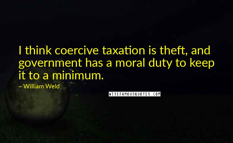 William Weld Quotes: I think coercive taxation is theft, and government has a moral duty to keep it to a minimum.