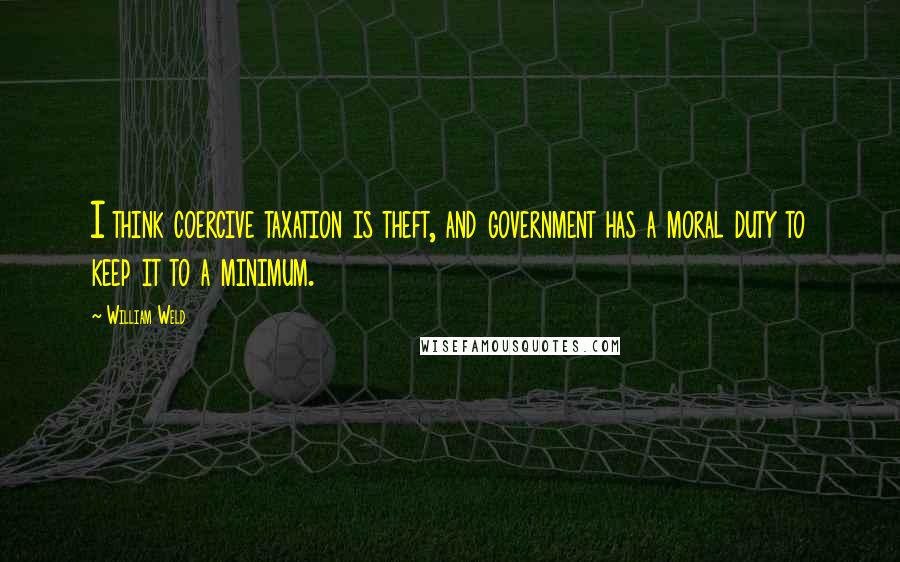 William Weld Quotes: I think coercive taxation is theft, and government has a moral duty to keep it to a minimum.