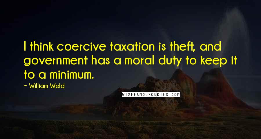 William Weld Quotes: I think coercive taxation is theft, and government has a moral duty to keep it to a minimum.