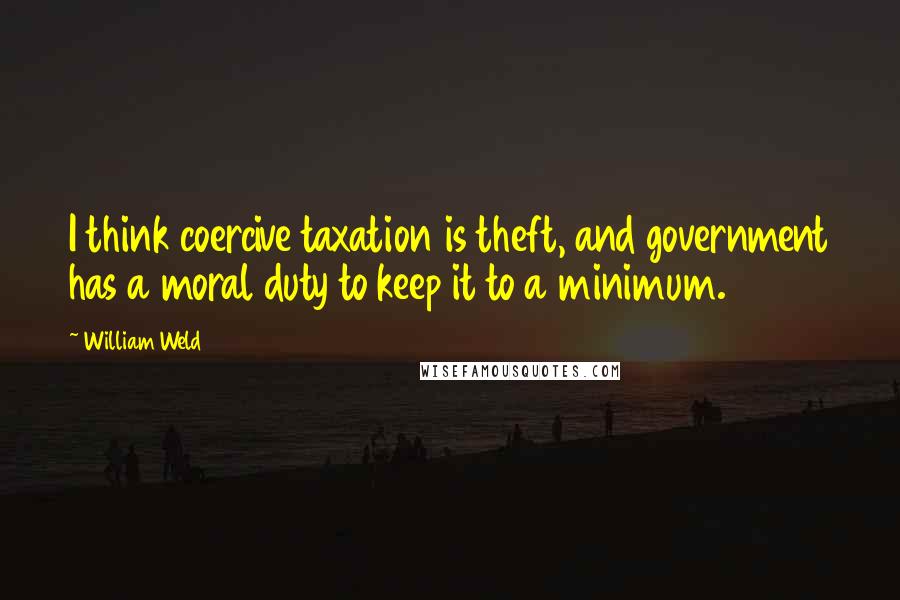 William Weld Quotes: I think coercive taxation is theft, and government has a moral duty to keep it to a minimum.