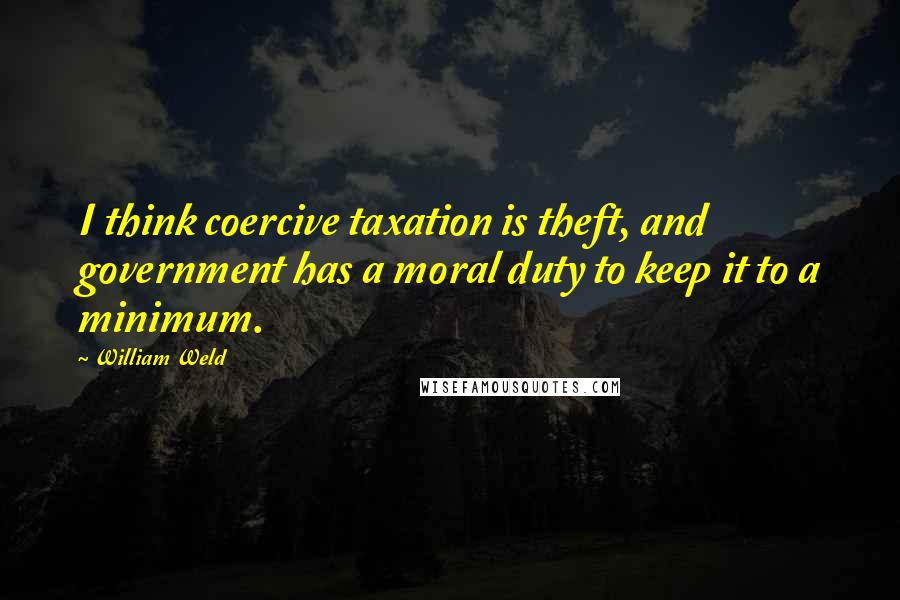 William Weld Quotes: I think coercive taxation is theft, and government has a moral duty to keep it to a minimum.