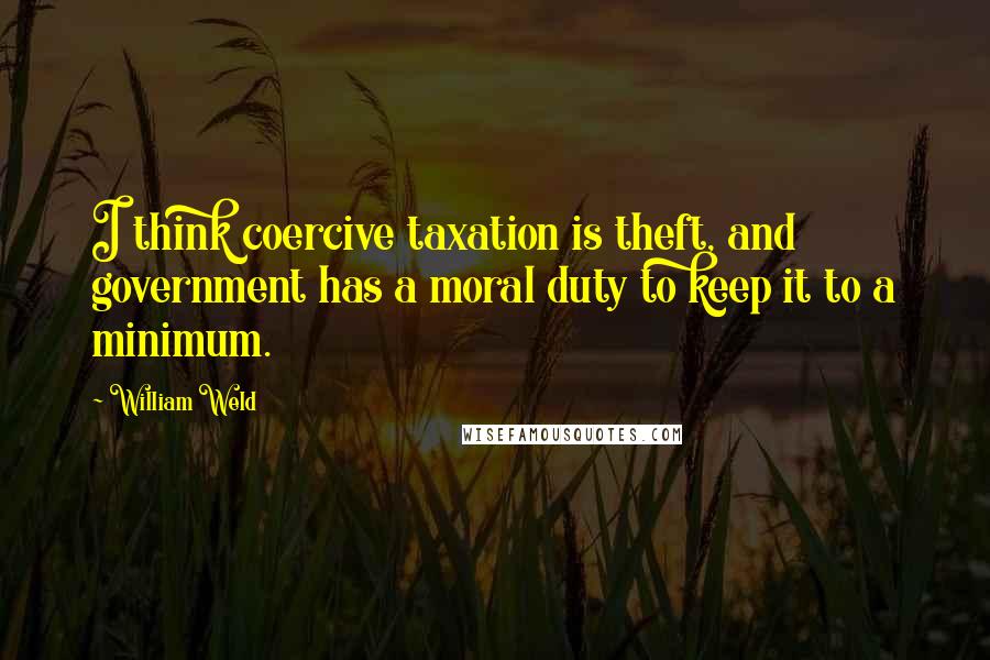 William Weld Quotes: I think coercive taxation is theft, and government has a moral duty to keep it to a minimum.