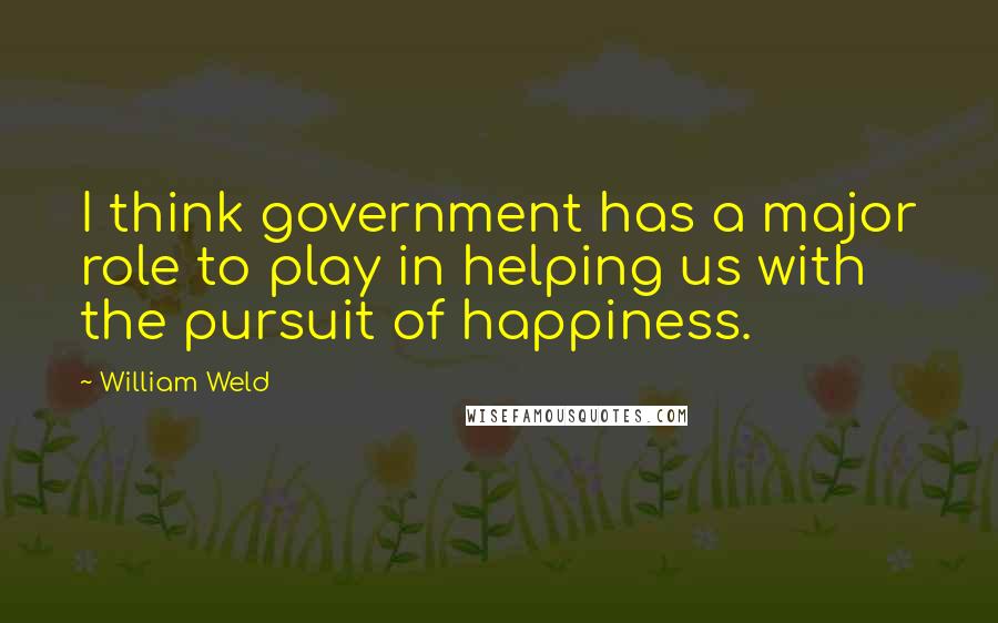William Weld Quotes: I think government has a major role to play in helping us with the pursuit of happiness.