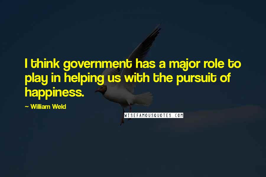 William Weld Quotes: I think government has a major role to play in helping us with the pursuit of happiness.