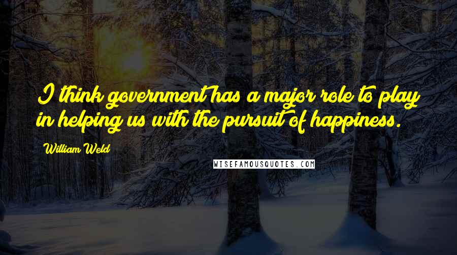 William Weld Quotes: I think government has a major role to play in helping us with the pursuit of happiness.