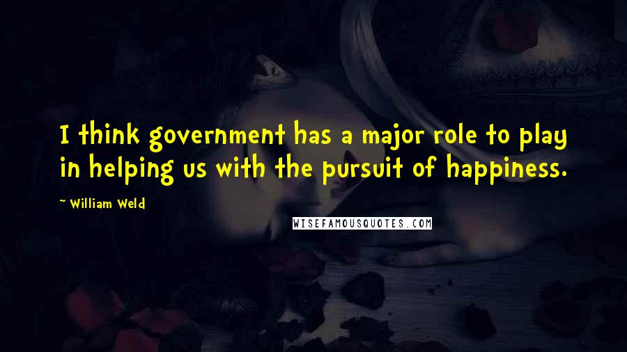 William Weld Quotes: I think government has a major role to play in helping us with the pursuit of happiness.