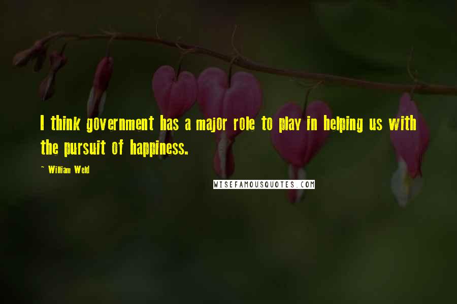 William Weld Quotes: I think government has a major role to play in helping us with the pursuit of happiness.