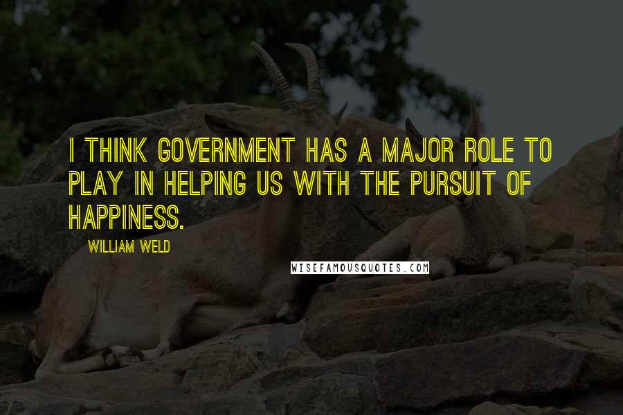 William Weld Quotes: I think government has a major role to play in helping us with the pursuit of happiness.