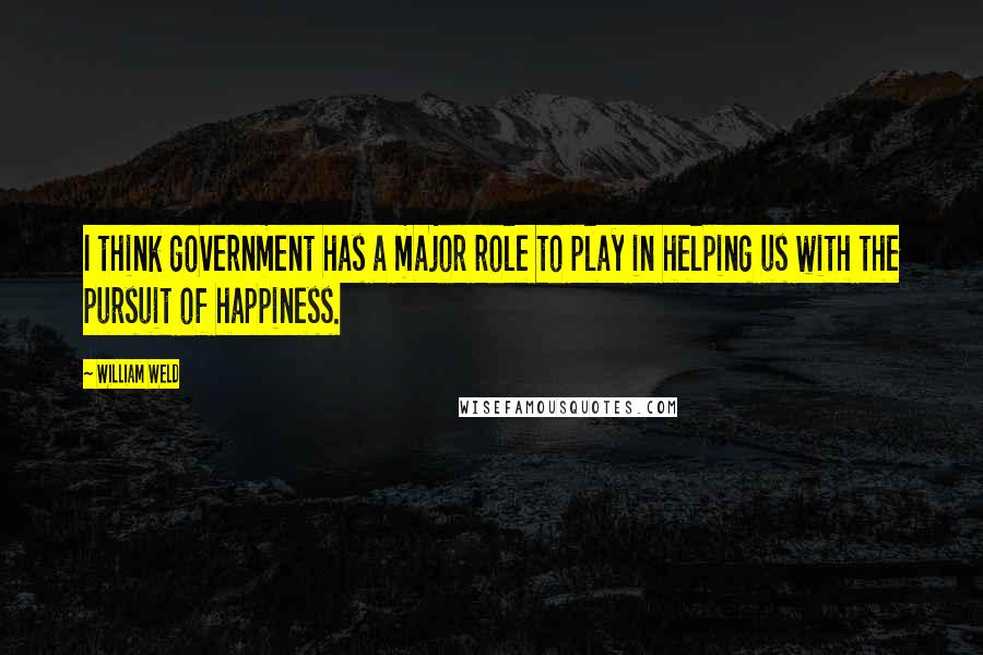 William Weld Quotes: I think government has a major role to play in helping us with the pursuit of happiness.