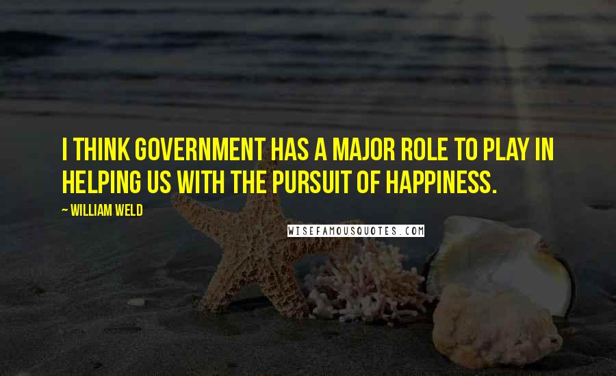William Weld Quotes: I think government has a major role to play in helping us with the pursuit of happiness.