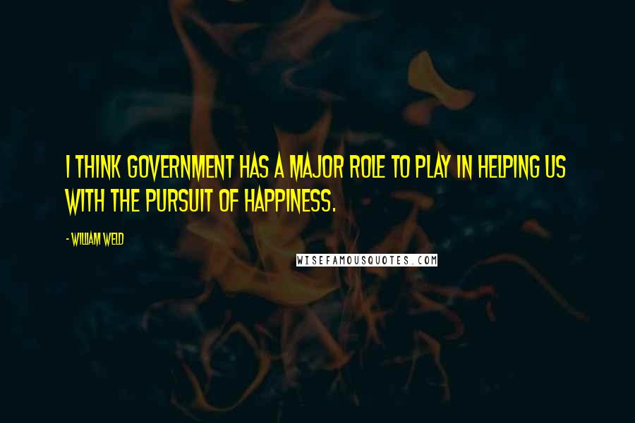 William Weld Quotes: I think government has a major role to play in helping us with the pursuit of happiness.