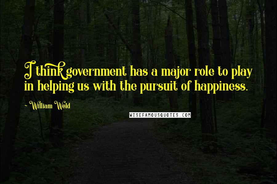 William Weld Quotes: I think government has a major role to play in helping us with the pursuit of happiness.