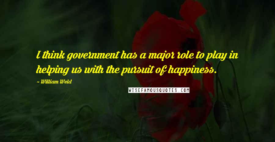 William Weld Quotes: I think government has a major role to play in helping us with the pursuit of happiness.