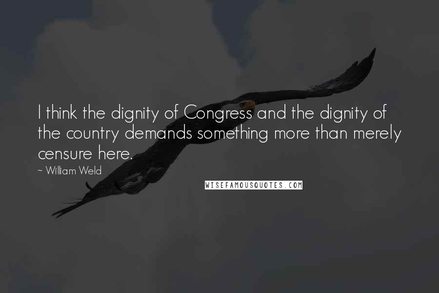 William Weld Quotes: I think the dignity of Congress and the dignity of the country demands something more than merely censure here.