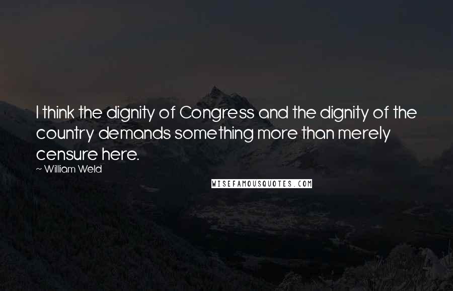 William Weld Quotes: I think the dignity of Congress and the dignity of the country demands something more than merely censure here.