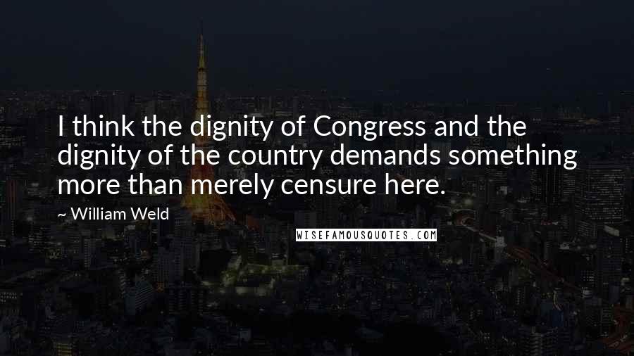 William Weld Quotes: I think the dignity of Congress and the dignity of the country demands something more than merely censure here.