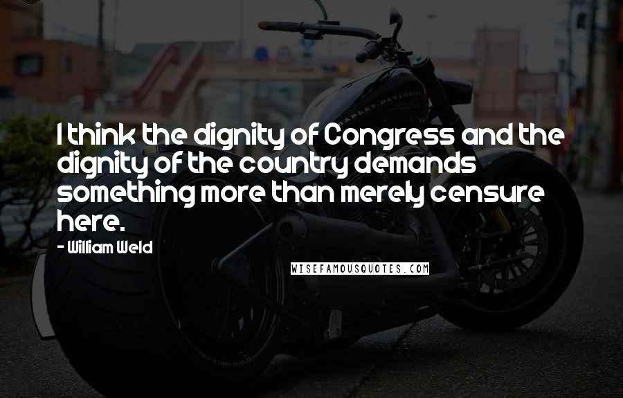 William Weld Quotes: I think the dignity of Congress and the dignity of the country demands something more than merely censure here.