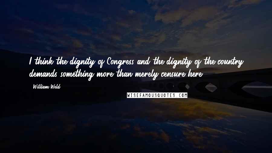 William Weld Quotes: I think the dignity of Congress and the dignity of the country demands something more than merely censure here.