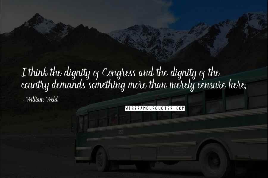 William Weld Quotes: I think the dignity of Congress and the dignity of the country demands something more than merely censure here.