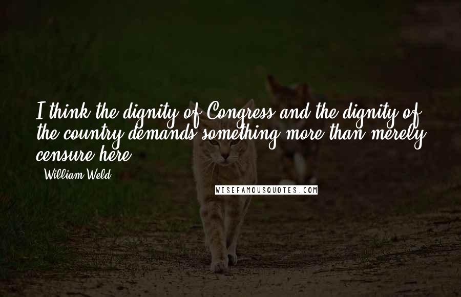 William Weld Quotes: I think the dignity of Congress and the dignity of the country demands something more than merely censure here.