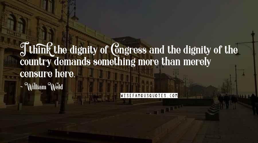 William Weld Quotes: I think the dignity of Congress and the dignity of the country demands something more than merely censure here.