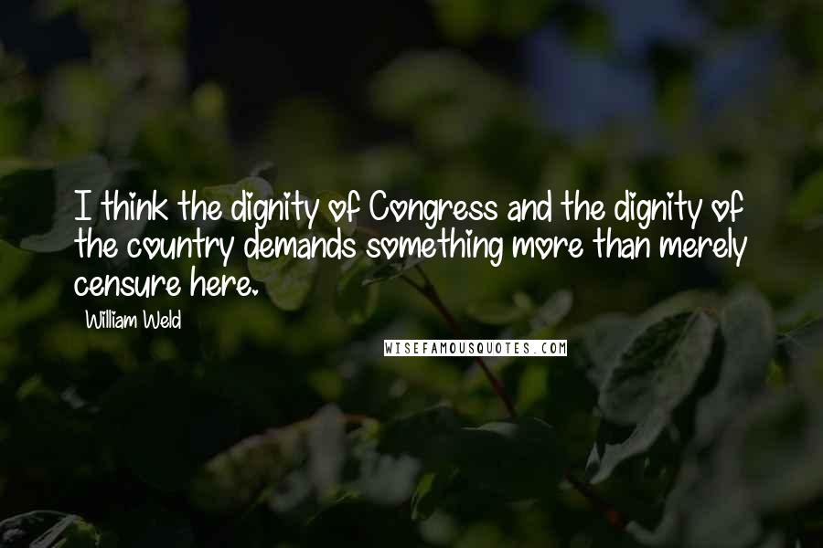 William Weld Quotes: I think the dignity of Congress and the dignity of the country demands something more than merely censure here.