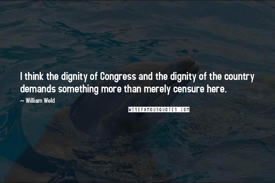 William Weld Quotes: I think the dignity of Congress and the dignity of the country demands something more than merely censure here.