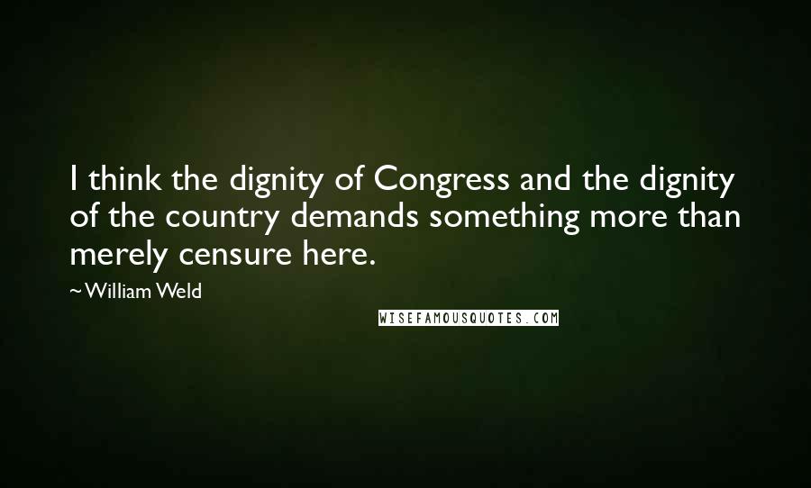 William Weld Quotes: I think the dignity of Congress and the dignity of the country demands something more than merely censure here.