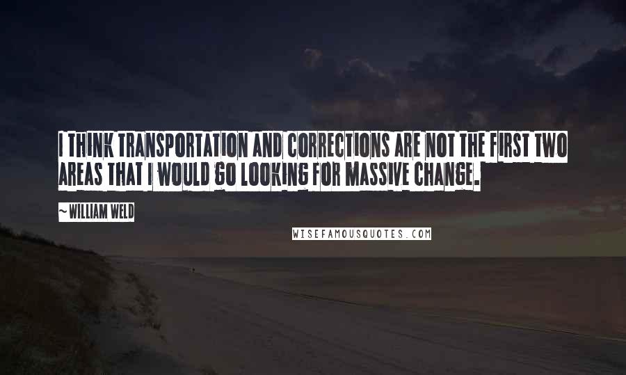 William Weld Quotes: I think transportation and corrections are not the first two areas that I would go looking for massive change.