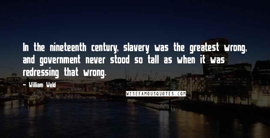 William Weld Quotes: In the nineteenth century, slavery was the greatest wrong, and government never stood so tall as when it was redressing that wrong.