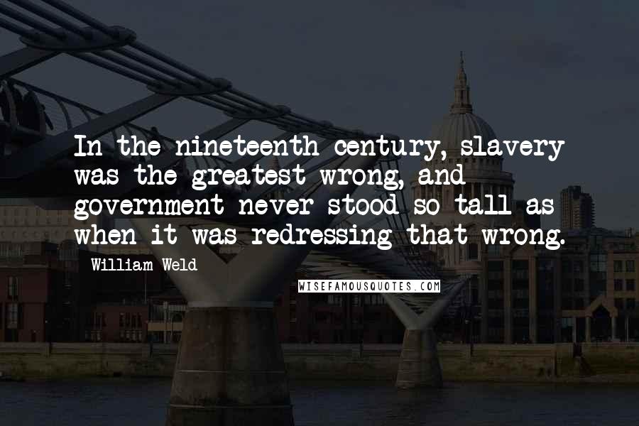 William Weld Quotes: In the nineteenth century, slavery was the greatest wrong, and government never stood so tall as when it was redressing that wrong.