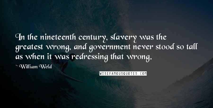 William Weld Quotes: In the nineteenth century, slavery was the greatest wrong, and government never stood so tall as when it was redressing that wrong.
